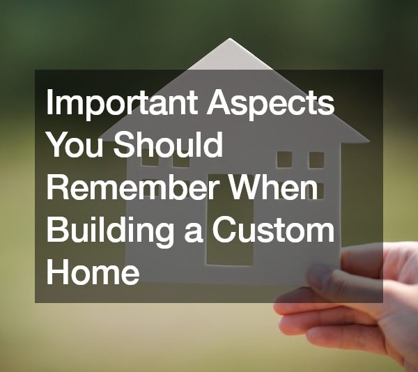 Important Aspects You Should Remember When Building a Custom Home