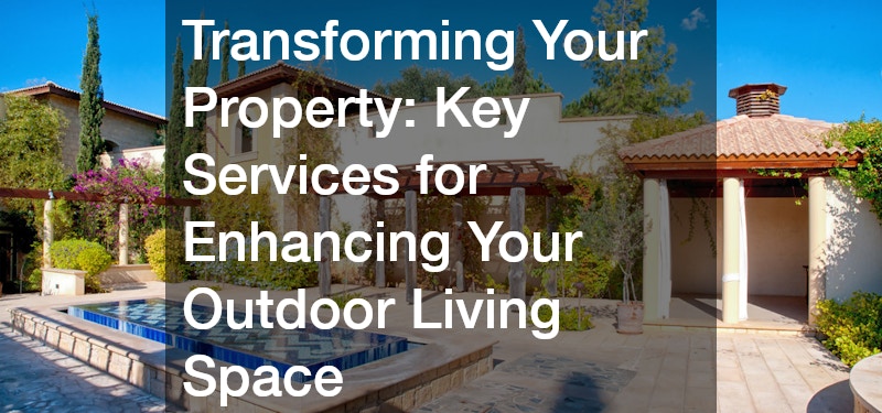 Transforming Your Property: Key Services for Enhancing Your Outdoor Living Space