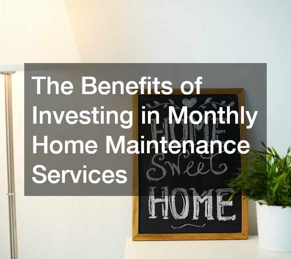 The Benefits of Investing in Monthly Home Maintenance Services