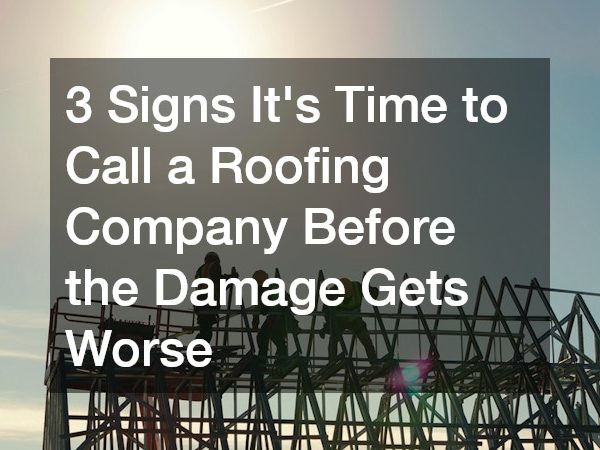 3 Signs Its Time to Call a Roofing Company Before the Damage Gets Worse