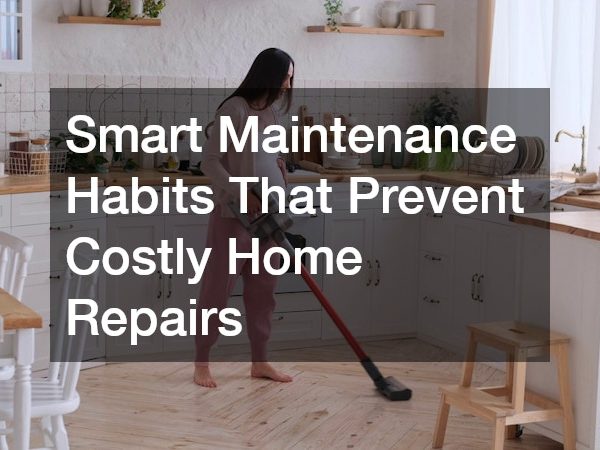 Smart Maintenance Habits That Prevent Costly Home Repairs