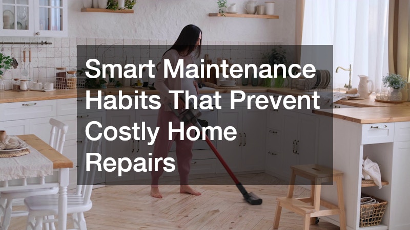 Smart Maintenance Habits That Prevent Costly Home Repairs