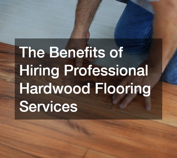 The Benefits of Hiring Professional Hardwood Flooring Services