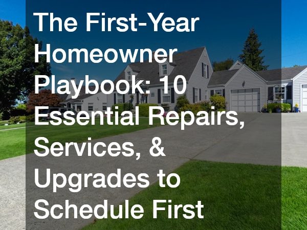 The First-Year Homeowner Playbook 10 Essential Repairs, Services, and Upgrades to Schedule First